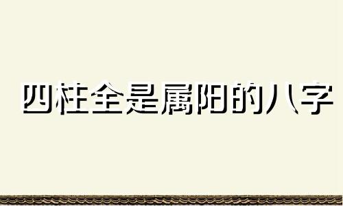 四柱全是属阳的八字 八字四个都是阳好吗