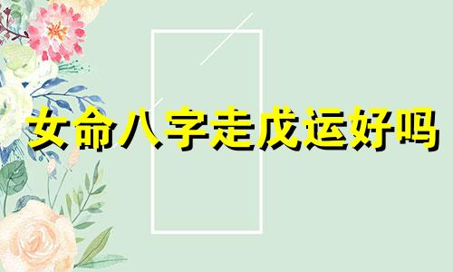 女命八字走戊运好吗 八字走戊运代表什么