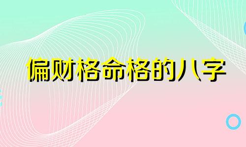 偏财格命格的八字 偏财格命格是什么意思 偏财格命局好不好