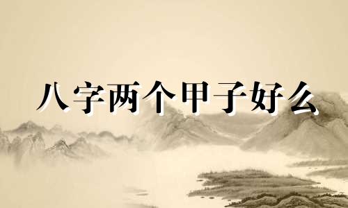 八字两个甲子好么 八字有两甲的人好吗