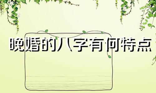 晚婚的八字有何特点  八字注定晚婚的命局