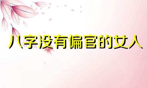 八字没有偏官的女人 八字中没有偏官是什么意思