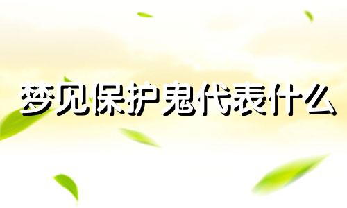 梦见保护鬼代表什么 梦见保护一群鬼什么意思