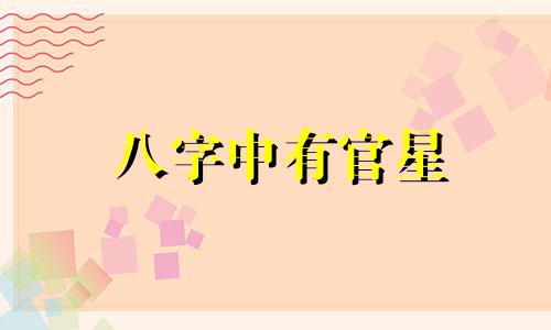 八字中有官星 有官星的八字命理好吗