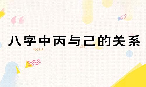 八字中丙与己的关系 八字丙和己相冲吗