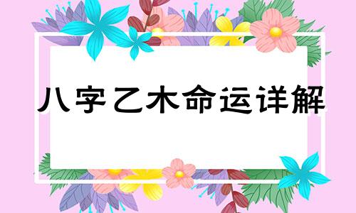 八字乙木命运详解 八字乙木婚姻好不好