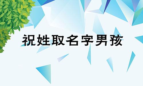 祝姓取名字男孩 祝姓男孩名字顺口好听