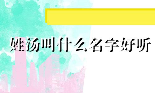 姓汤叫什么名字好听 姓汤的有内涵的宝宝名字