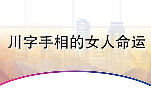 川字手相的女人命运 川子手相女运势如何