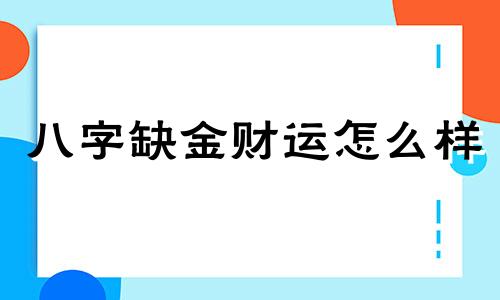 八字缺金财运怎么样 八字缺金是不是财运不好