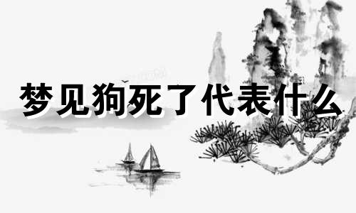 梦见狗死了代表什么 梦见我家狗死了,是什么意思?