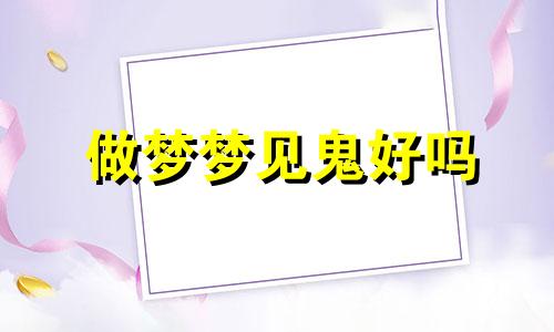 做梦梦见鬼好吗 做梦梦见鬼上身什么意思