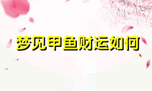 梦见甲鱼财运如何 梦见甲鱼是什么兆头