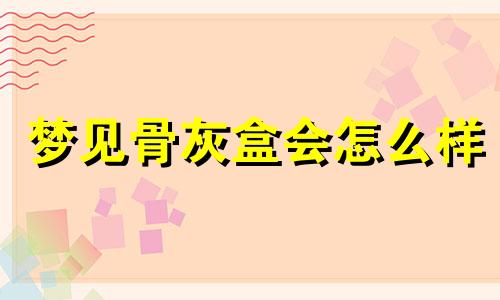 梦见骨灰盒会怎么样 梦见骨灰盒什么征兆 梦见骨灰盒周公解梦