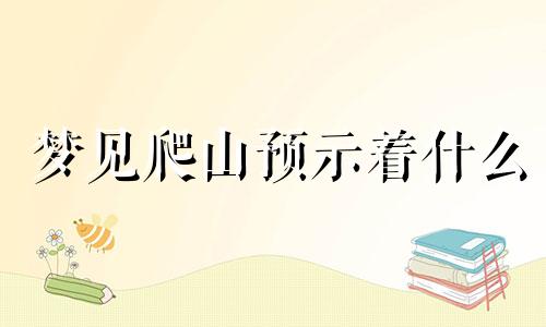 梦见爬山预示着什么 梦见爬山财运好不好