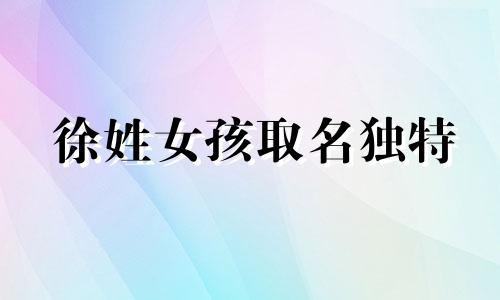 徐姓女孩取名独特 徐字取名字大全女孩