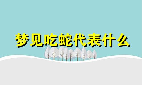 梦见吃蛇代表什么 梦见吃蛇是什么征兆