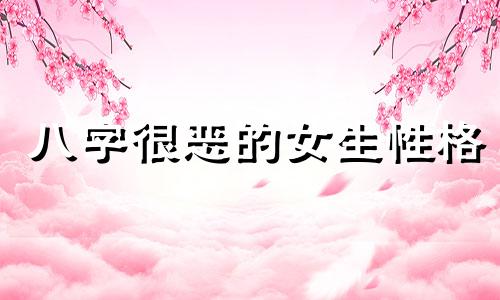 八字很恶的女生性格 八字很恶的女生命运详解