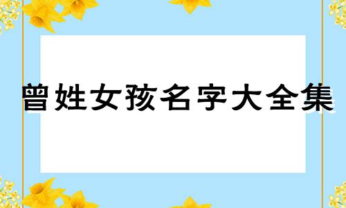 曾姓女孩名字大全集 姓曾女孩子起什么名好听