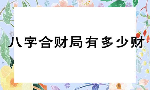 八字合财局有多少财 八字合财是什么意思