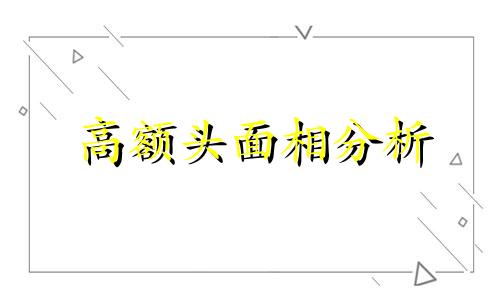 高额头面相分析 高额头面相的特征