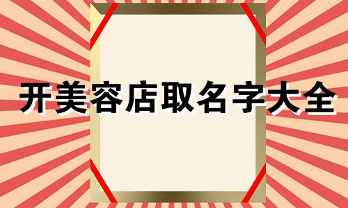 开美容店取名字大全 美容店起名字什么名字好