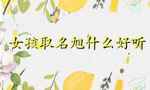 女孩取名旭什么好听 女孩子带旭起名字大全