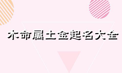 木命属土金起名大全 五行木金土的名字组合