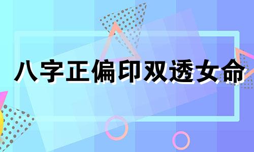 八字正偏印双透女命 正印偏印双透命理