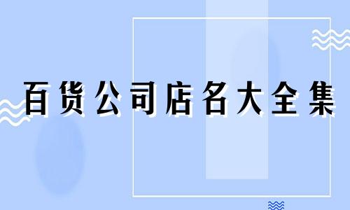 百货公司店名大全集 百货公司名称大全简单大气