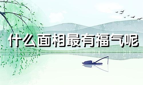 什么面相最有福气呢 什么样的面相福气最好