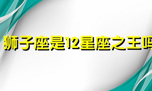 狮子座是12星座之王吗 狮子王是什么星座