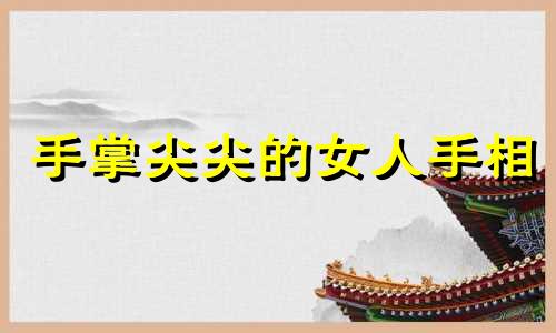 手掌尖尖的女人手相 手尖的女人命运