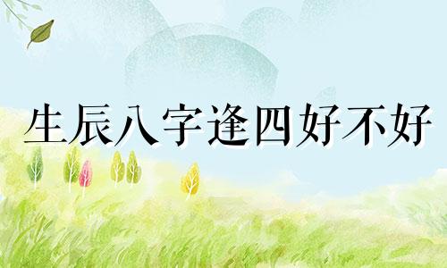 生辰八字逢四好不好 八字逢生是什么意思