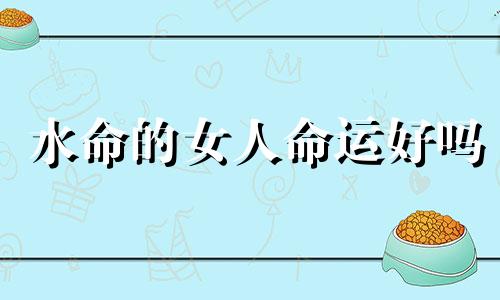 水命的女人命运好吗 八字水命的女人有财运吗