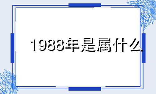 1988年是属什么 1988年是什么龙、什么命?