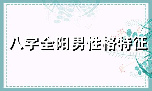 八字全阳男性格特征 男孩八字全阳命怎么化解