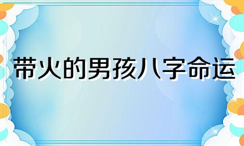 带火的男孩八字命运 八字带火的男孩名字推荐