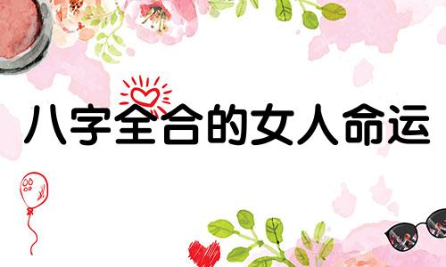 八字全合的女人命运 八字全合是不是不好