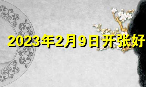 2023年2月9日开张好吗