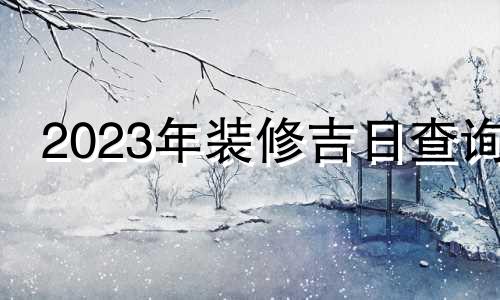 2023年装修吉日查询