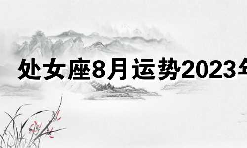 处女座8月运势2023年 处女座8月运势2023年运势详解