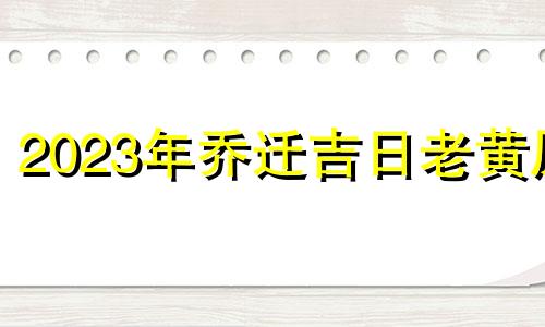 2023年乔迁吉日老黄历