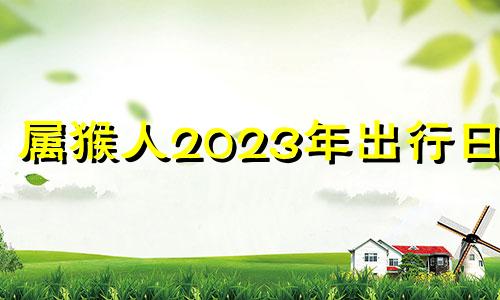 属猴人2023年出行日子