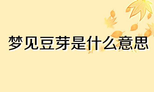 梦见豆芽是什么意思 梦见豆芽是怎么回事