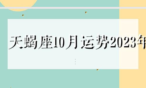 天蝎座10月运势2023年 天蝎座10月运势2023年运势详解