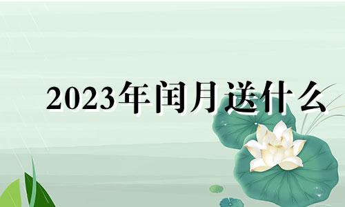 2023年闰月送什么 2023年闰月送礼品吗