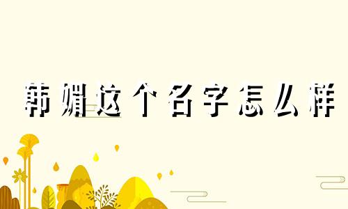 韩媚这个名字怎么样 韩媚姓名含义打分测试