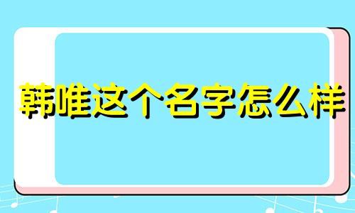 韩唯这个名字怎么样 韩唯姓名含义打分测试