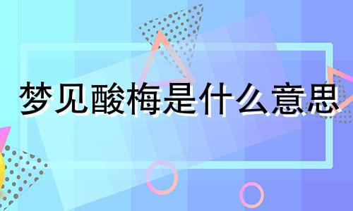 梦见酸梅是什么意思 梦见酸梅树挂满果